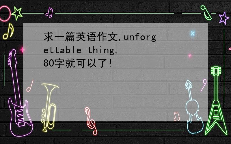 求一篇英语作文,unforgettable thing,80字就可以了!