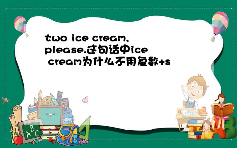 two ice cream,please.这句话中ice cream为什么不用复数+s