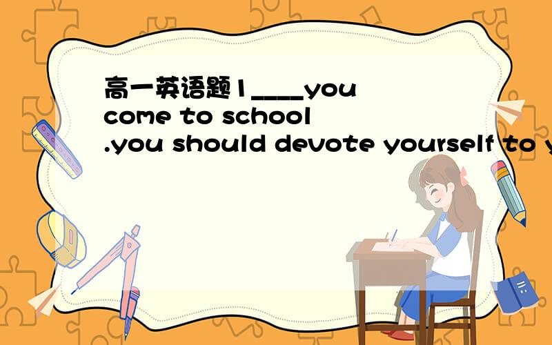 高一英语题1____you come to school.you should devote yourself to y