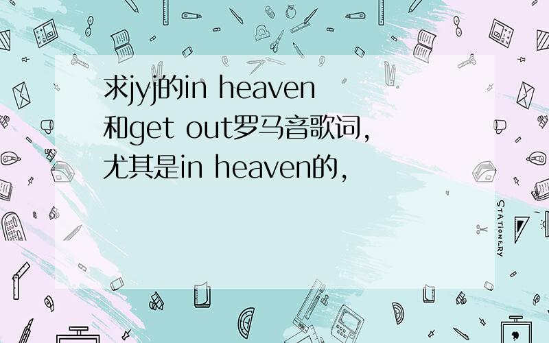 求jyj的in heaven和get out罗马音歌词,尤其是in heaven的,