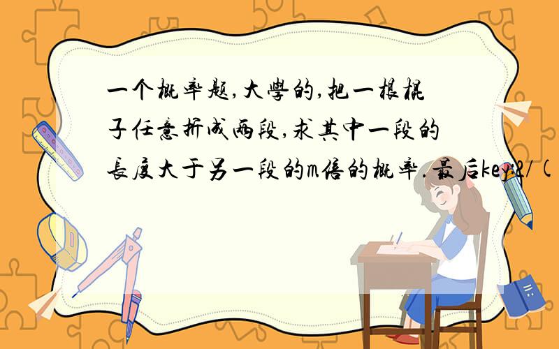 一个概率题,大学的,把一根棍子任意折成两段,求其中一段的长度大于另一段的m倍的概率.最后key:2/(m+1)怎么得出答