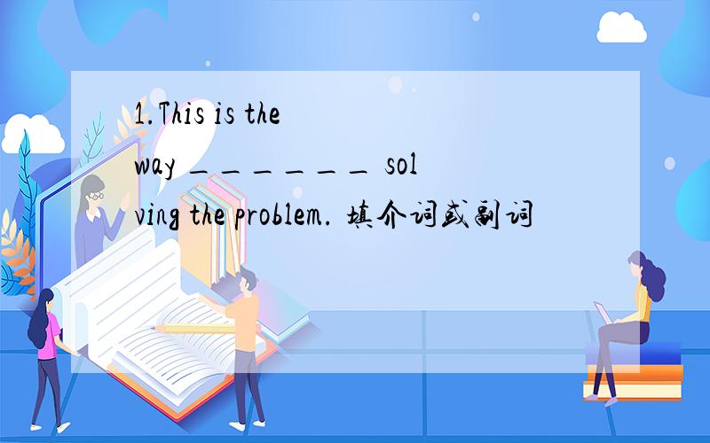 1.This is the way ______ solving the problem. 填介词或副词