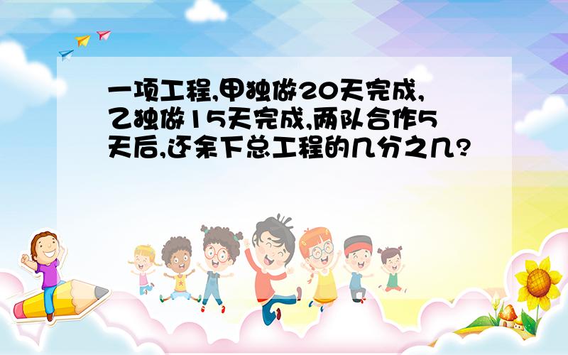 一项工程,甲独做20天完成,乙独做15天完成,两队合作5天后,还余下总工程的几分之几?