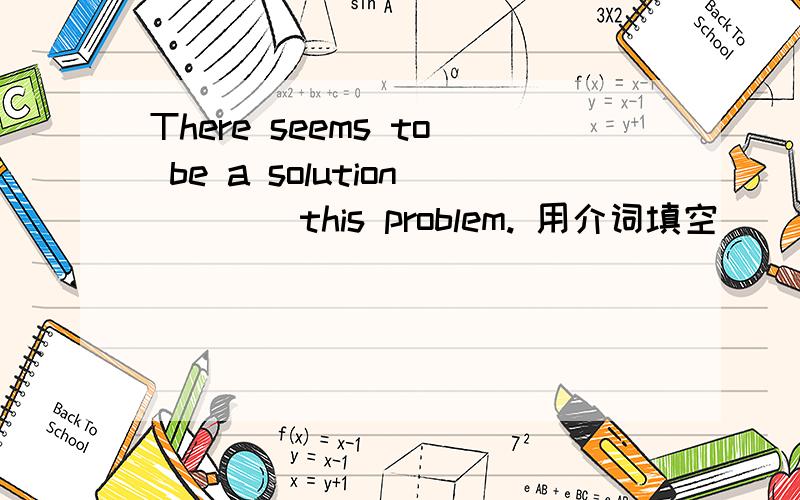 There seems to be a solution ___ this problem. 用介词填空