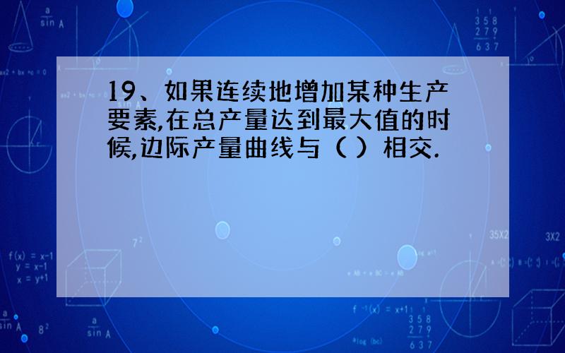 19、如果连续地增加某种生产要素,在总产量达到最大值的时候,边际产量曲线与（ ）相交.