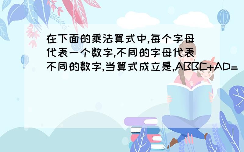 在下面的乘法算式中,每个字母代表一个数字,不同的字母代表不同的数字,当算式成立是,ABBC+AD=