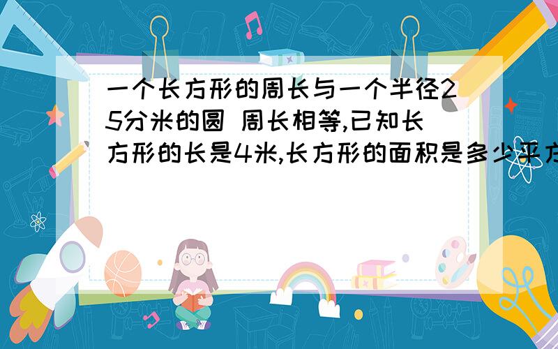 一个长方形的周长与一个半径25分米的圆 周长相等,已知长方形的长是4米,长方形的面积是多少平方米?