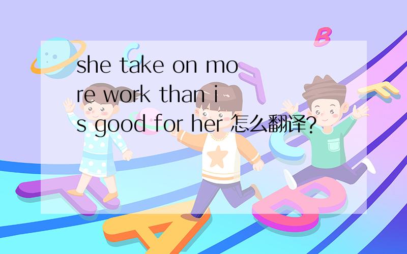 she take on more work than is good for her 怎么翻译?