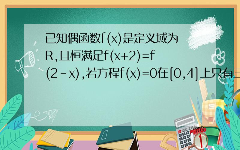 已知偶函数f(x)是定义域为R,且恒满足f(x+2)=f(2-x),若方程f(x)=0在[0,4]上只有三个实根,且一个