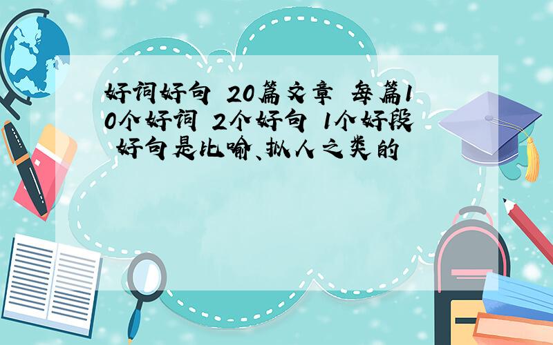 好词好句 20篇文章 每篇10个好词 2个好句 1个好段 好句是比喻、拟人之类的