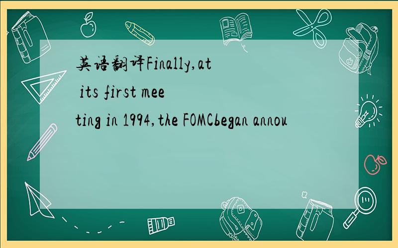 英语翻译Finally,at its first meeting in 1994,the FOMCbegan annou