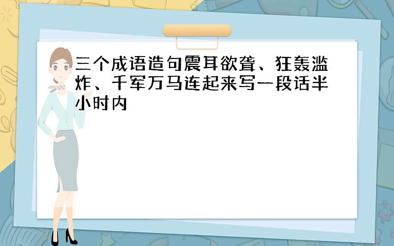 三个成语造句震耳欲聋、狂轰滥炸、千军万马连起来写一段话半小时内