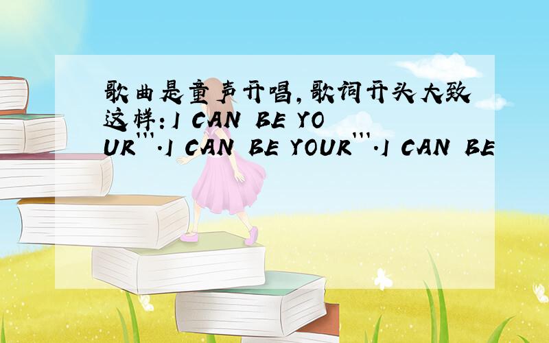 歌曲是童声开唱,歌词开头大致这样：I CAN BE YOUR```.I CAN BE YOUR```.I CAN BE