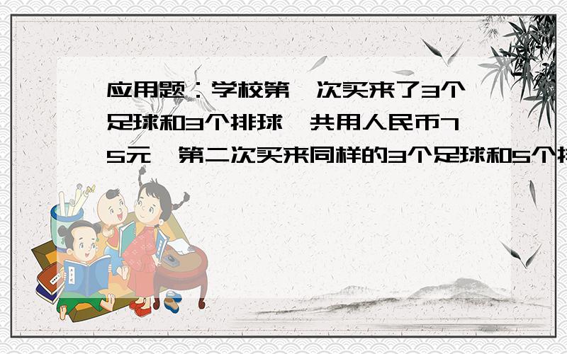 应用题：学校第一次买来了3个足球和3个排球,共用人民币75元,第二次买来同样的3个足球和5个排球,共用人民币105元,求