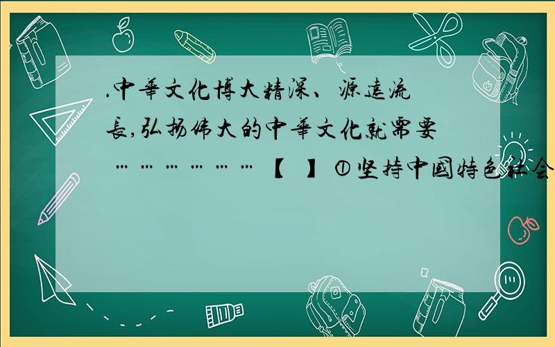 ．中华文化博大精深、源远流 长,弘扬伟大的中华文化就需要 ……………… 【 】 ①坚持中国特色社会 主义理论的方向 ②批