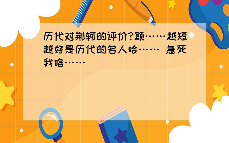 历代对荆轲的评价?额……越短越好是历代的名人哈…… 急死我咯……