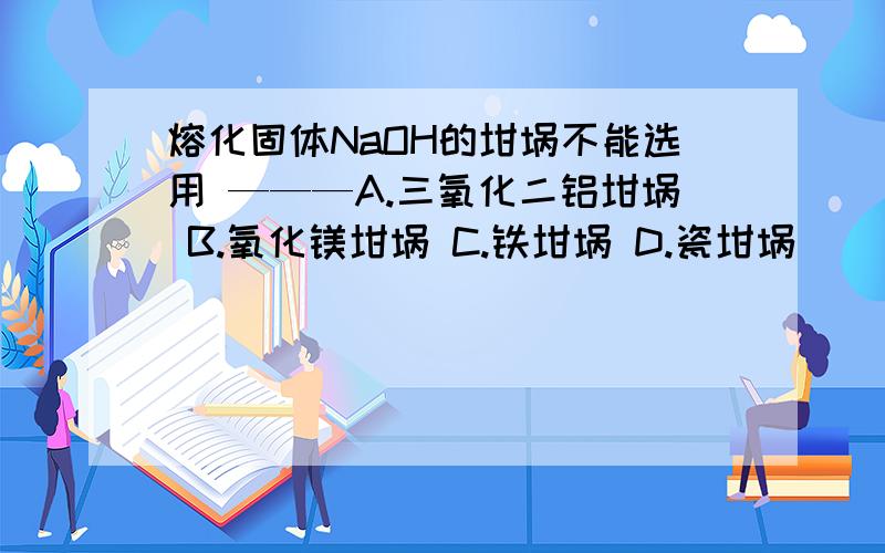 熔化固体NaOH的坩埚不能选用 ———A.三氧化二铝坩埚 B.氧化镁坩埚 C.铁坩埚 D.瓷坩埚