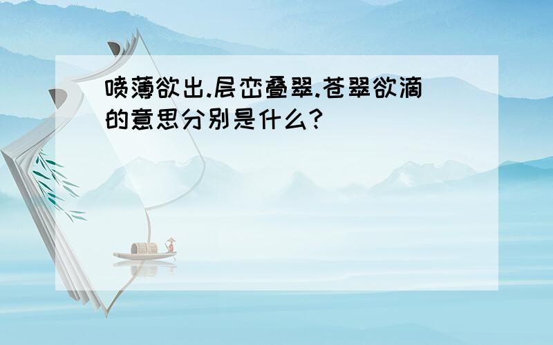 喷薄欲出.层峦叠翠.苍翠欲滴的意思分别是什么?