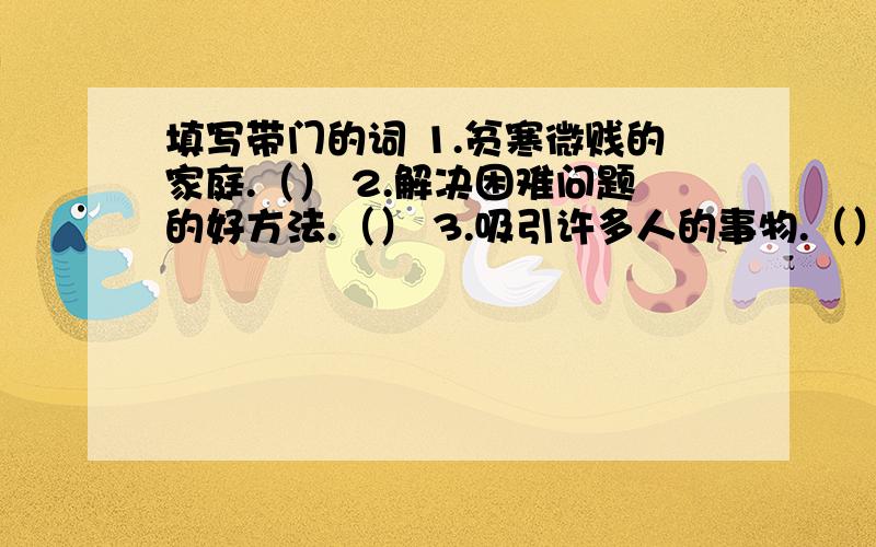 填写带门的词 1.贫寒微贱的家庭.（） 2.解决困难问题的好方法.（） 3.吸引许多人的事物.（） 4.不被人注意或不时