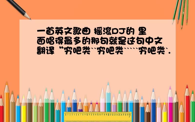 一首英文歌曲 摇滚DJ的 里面唱得最多的那句就是这句中文翻译“穷吧类``穷吧类`````穷吧类`.