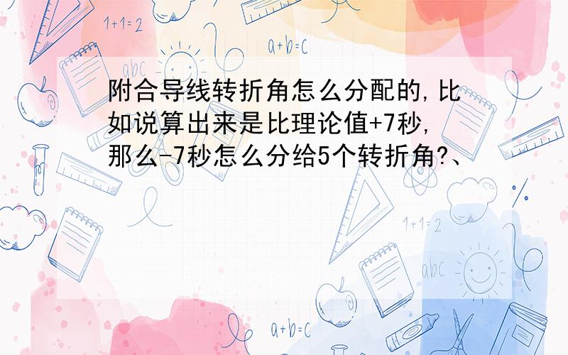 附合导线转折角怎么分配的,比如说算出来是比理论值+7秒,那么-7秒怎么分给5个转折角?、