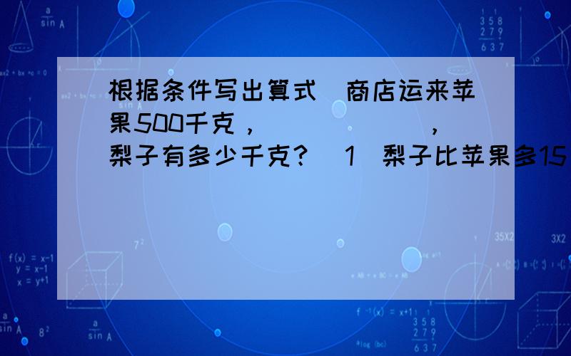 根据条件写出算式．商店运来苹果500千克，______，梨子有多少千克？（1）梨子比苹果多15