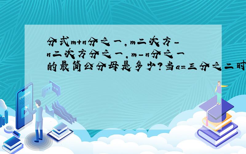 分式m+n分之一,m二次方-n二次方分之一,m-n分之一的最简公分母是多少?当a=三分之二时,求