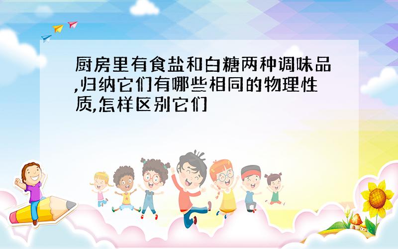 厨房里有食盐和白糖两种调味品,归纳它们有哪些相同的物理性质,怎样区别它们