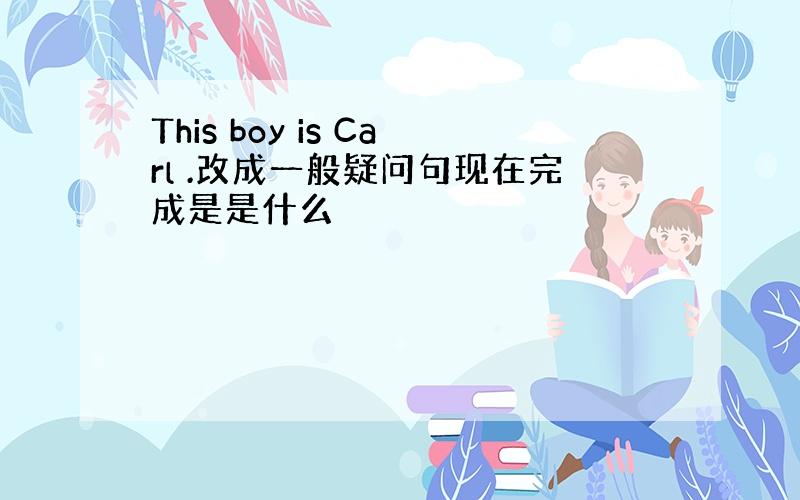 This boy is Carl .改成一般疑问句现在完成是是什么