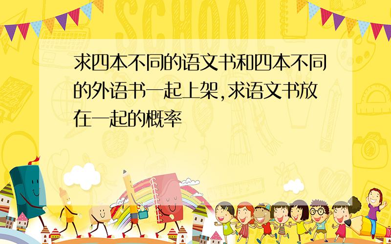 求四本不同的语文书和四本不同的外语书一起上架,求语文书放在一起的概率