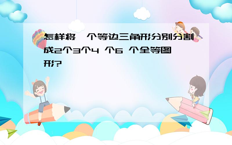 怎样将一个等边三角形分别分割成2个3个4 个6 个全等图形?