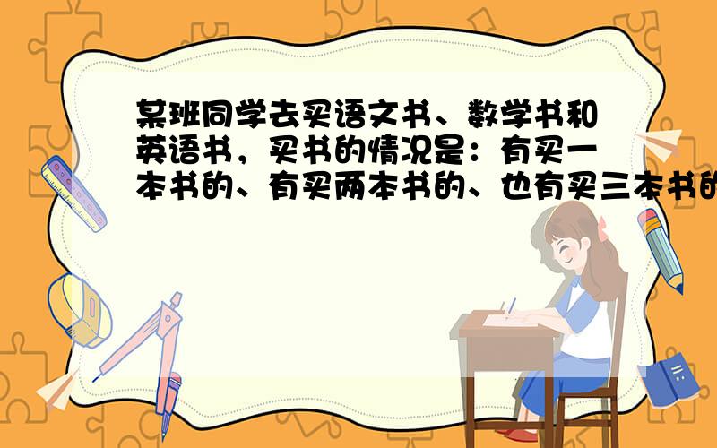 某班同学去买语文书、数学书和英语书，买书的情况是：有买一本书的、有买两本书的、也有买三本书的，问至少要去几个同学才能保证