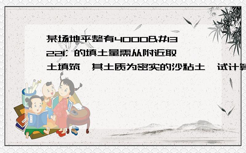 某场地平整有4000㎥ 的填土量需从附近取土填筑,其土质为密实的沙粘土,试计算：