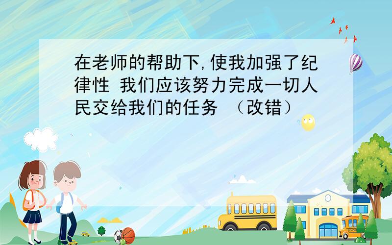 在老师的帮助下,使我加强了纪律性 我们应该努力完成一切人民交给我们的任务 （改错）