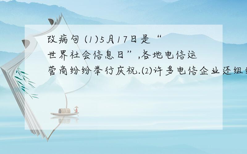 改病句 (1)5月17日是“世界社会信息日”,各地电信运营商纷纷举行庆祝.⑵许多电信企业还组织经理们接待顾客的投诉和建议