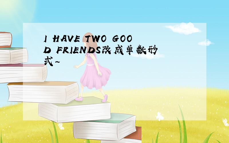 I HAVE TWO GOOD FRIENDS改成单数形式~