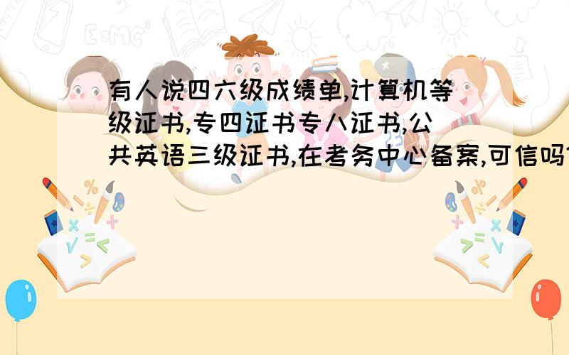 有人说四六级成绩单,计算机等级证书,专四证书专八证书,公共英语三级证书,在考务中心备案,可信吗?