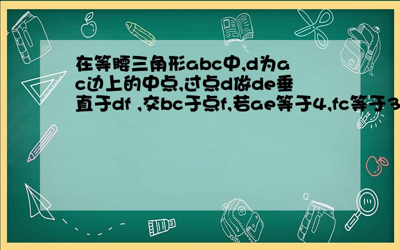 在等腰三角形abc中,d为ac边上的中点,过点d做de垂直于df ,交bc于点f,若ae等于4,fc等于3,求ef