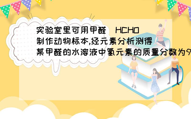 实验室里可用甲醛（HCHO）制作动物标本,经元素分析测得某甲醛的水溶液中氢元素的质量分数为9.78/100,则该溶液中甲