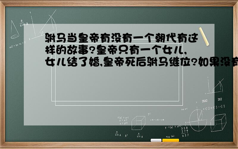 驸马当皇帝有没有一个朝代有这样的故事?皇帝只有一个女儿,女儿结了婚,皇帝死后驸马继位?如果没有哪会不会发生?说明理由,最