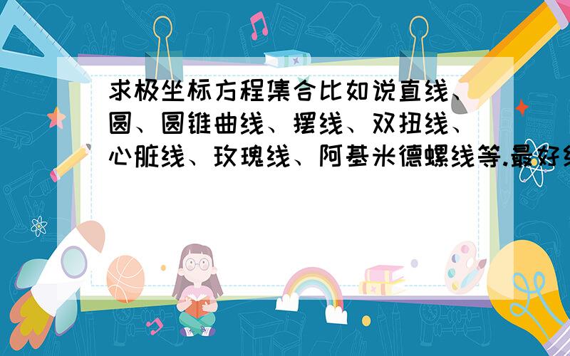 求极坐标方程集合比如说直线、圆、圆锥曲线、摆线、双扭线、心脏线、玫瑰线、阿基米德螺线等.最好给出方程和相应的图形,