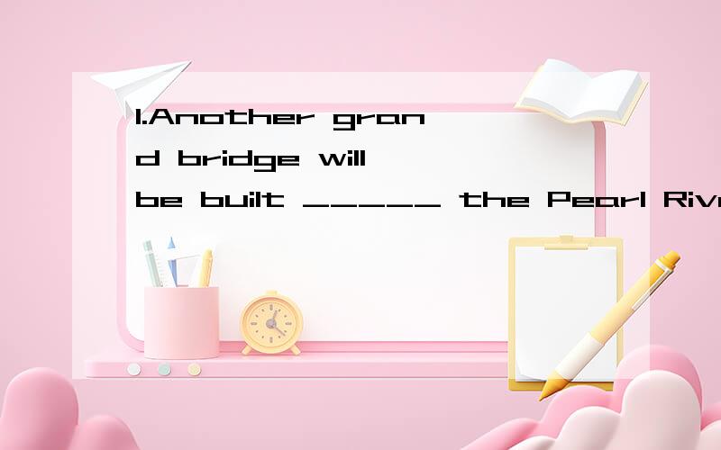 1.Another grand bridge will be built _____ the Pearl River i