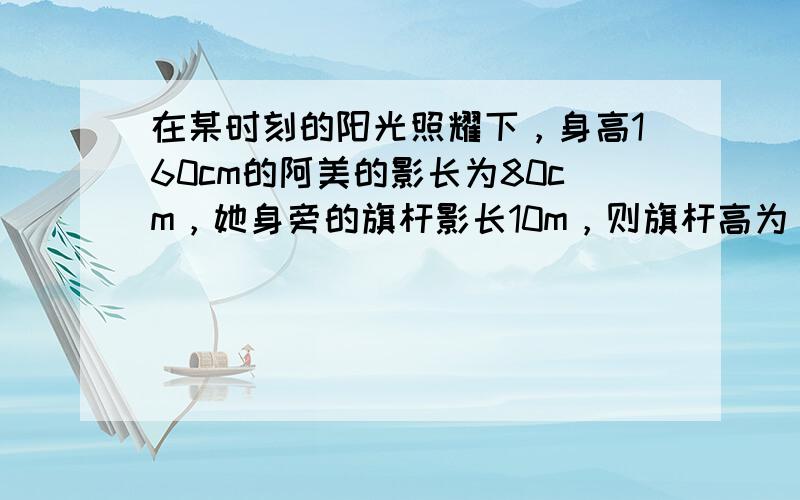 在某时刻的阳光照耀下，身高160cm的阿美的影长为80cm，她身旁的旗杆影长10m，则旗杆高为______m．