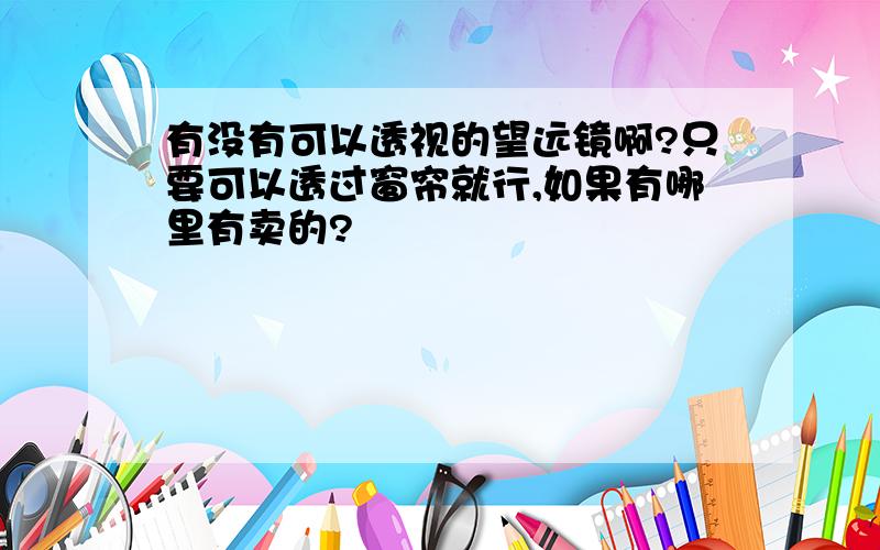 有没有可以透视的望远镜啊?只要可以透过窗帘就行,如果有哪里有卖的?