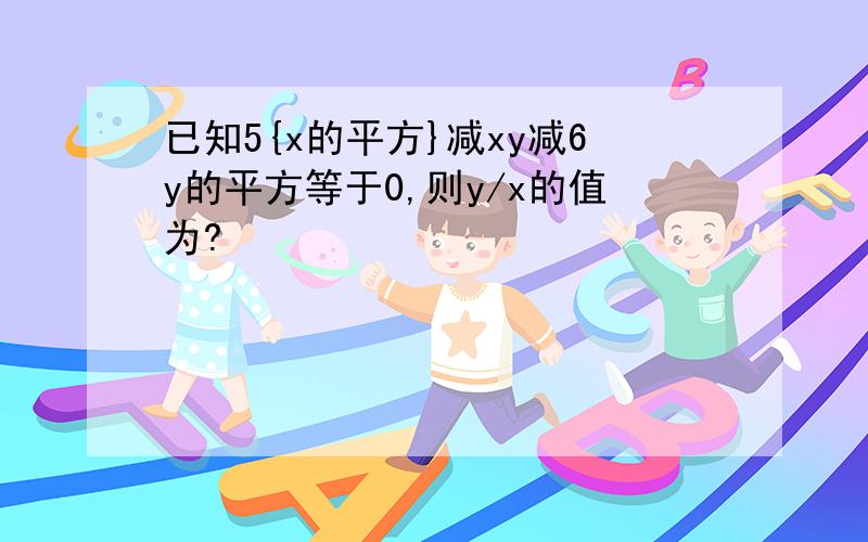 已知5{x的平方}减xy减6y的平方等于0,则y/x的值为?