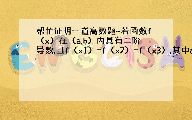 帮忙证明一道高数题~若函数f（x）在（a,b）内具有二阶导数,且f（x1）=f（x2）=f（x3）,其中a＜x1 ＜x2