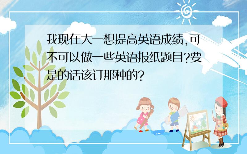 我现在大一想提高英语成绩,可不可以做一些英语报纸题目?要是的话该订那种的?