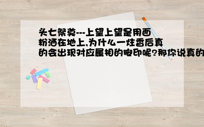 头七祭奠---上望上望是用面粉洒在地上,为什么一炷香后真的会出现对应属相的脚印呢?那你说真的存在阴间吗?