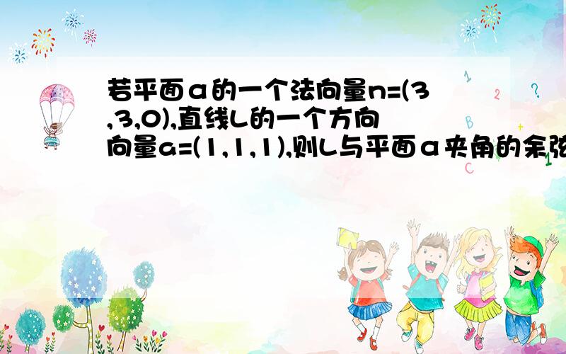 若平面α的一个法向量n=(3,3,0),直线L的一个方向向量a=(1,1,1),则L与平面α夹角的余弦值为?