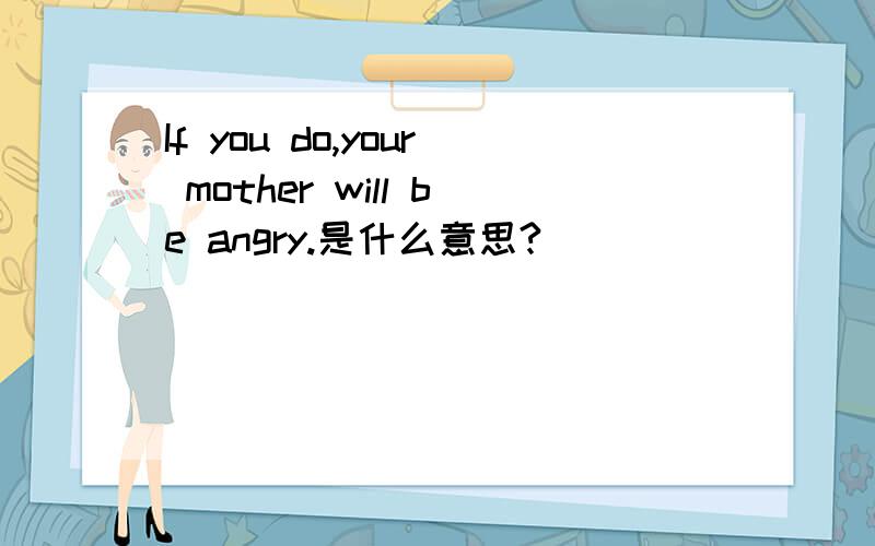 If you do,your mother will be angry.是什么意思?